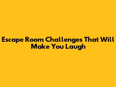 Escape Room Challenges That Will Make You Laugh