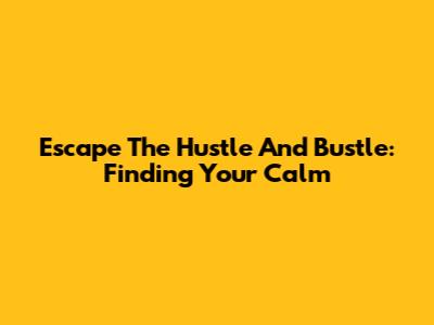 Escape The Hustle And Bustle: Finding Your Calm