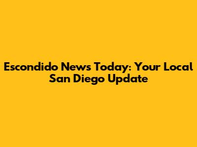 Escondido News Today: Your Local San Diego Update