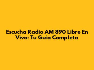 Escucha Radio AM 890 Libre En Vivo: Tu Guía Completa