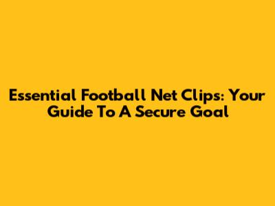 Essential Football Net Clips: Your Guide To A Secure Goal