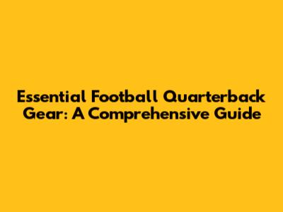 Essential Football Quarterback Gear: A Comprehensive Guide