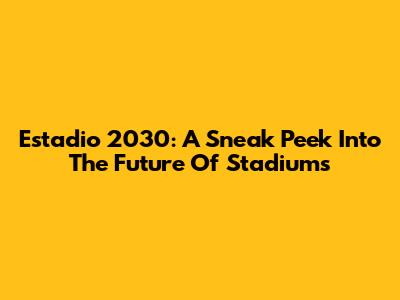 Estadio 2030: A Sneak Peek Into The Future Of Stadiums