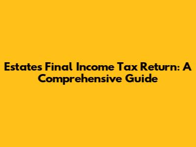 Estate's Final Income Tax Return: A Comprehensive Guide