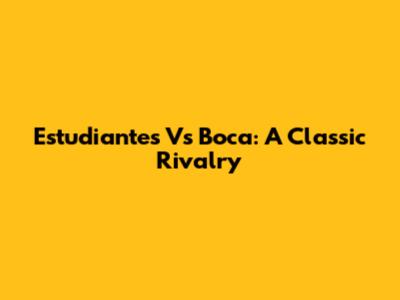 Estudiantes Vs Boca: A Classic Rivalry