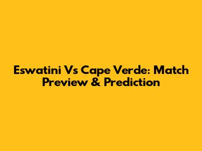 Eswatini Vs Cape Verde: Match Preview & Prediction