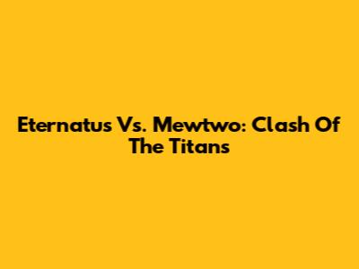 Eternatus Vs. Mewtwo: Clash Of The Titans