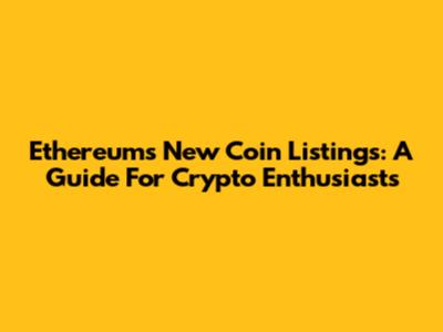 Ethereum's New Coin Listings: A Guide For Crypto Enthusiasts