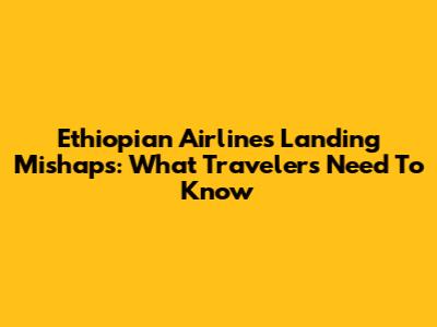 Ethiopian Airlines Landing Mishaps: What Travelers Need To Know