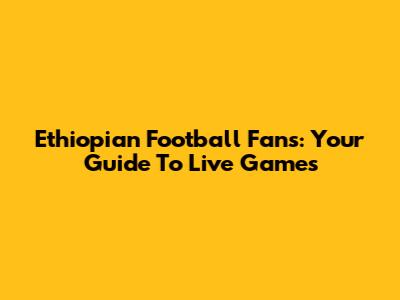 Ethiopian Football Fans: Your Guide To Live Games