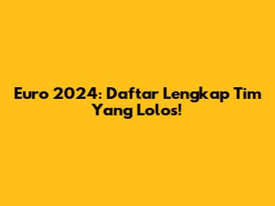 Euro 2024: Daftar Lengkap Tim Yang Lolos!