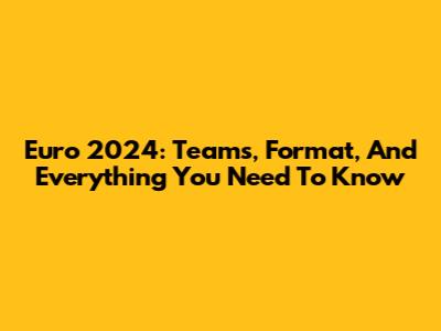 Euro 2024: Teams, Format, And Everything You Need To Know