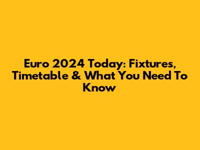 Euro 2024 Today: Fixtures, Timetable & What You Need To Know