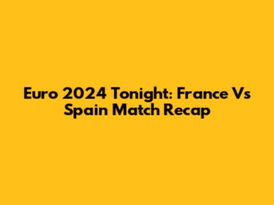 Euro 2024 Tonight: France Vs Spain Match Recap