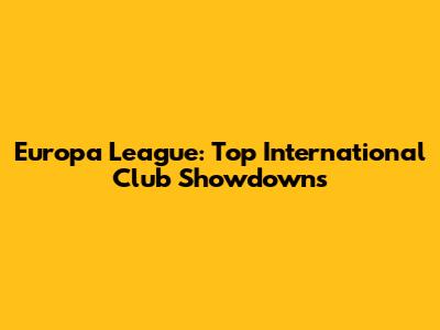Europa League: Top International Club Showdowns