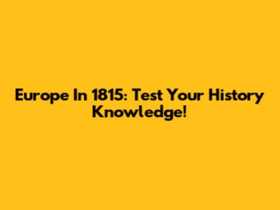 Europe In 1815: Test Your History Knowledge!