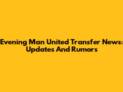 Evening Man United Transfer News: Updates And Rumors