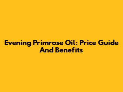 Evening Primrose Oil: Price Guide And Benefits