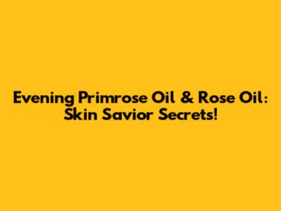 Evening Primrose Oil & Rose Oil: Skin Savior Secrets!