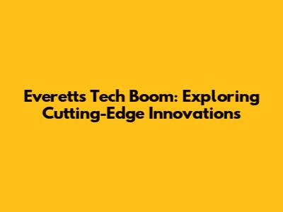 Everett's Tech Boom: Exploring Cutting-Edge Innovations