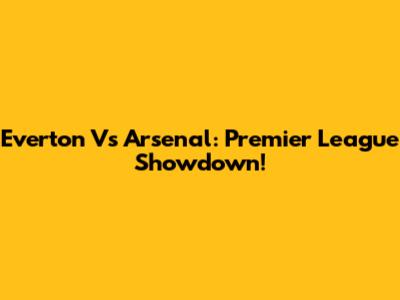 Everton Vs Arsenal: Premier League Showdown!