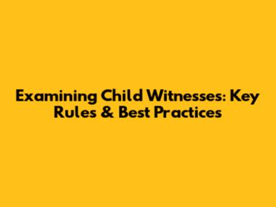 Examining Child Witnesses: Key Rules & Best Practices