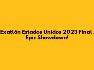 Exatlón Estados Unidos 2023 Final: Epic Showdown!
