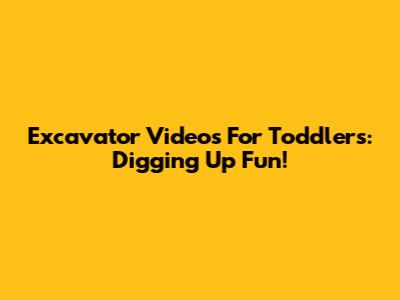 Excavator Videos For Toddlers: Digging Up Fun!