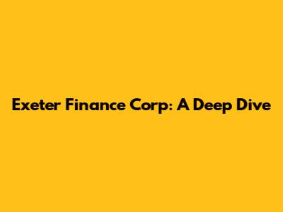 Exeter Finance Corp: A Deep Dive