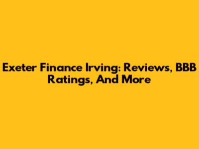 Exeter Finance Irving: Reviews, BBB Ratings, And More