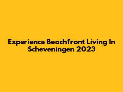 Experience Beachfront Living In Scheveningen 2023