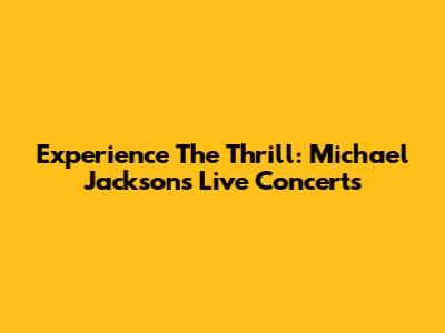 Experience The Thrill: Michael Jackson's Live Concerts