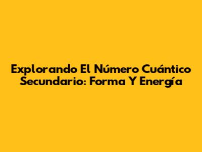 Explorando El Número Cuántico Secundario: Forma Y Energía