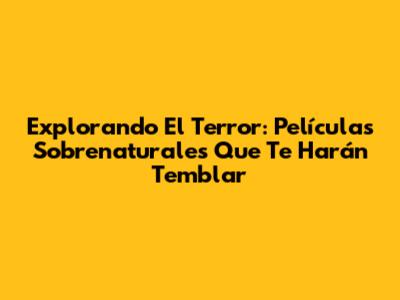 Explorando El Terror: Películas Sobrenaturales Que Te Harán Temblar