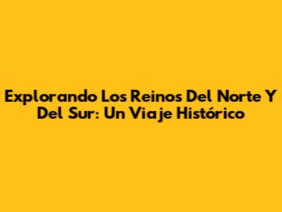 Explorando Los Reinos Del Norte Y Del Sur: Un Viaje Histórico