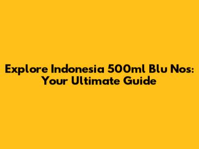 Explore Indonesia 500ml Blu Nos: Your Ultimate Guide