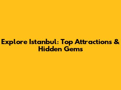 Explore Istanbul: Top Attractions & Hidden Gems