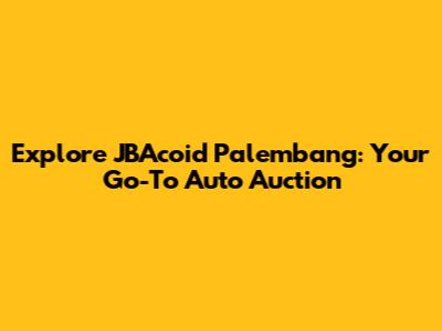 Explore JBAcoid Palembang: Your Go-To Auto Auction