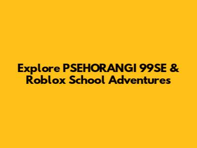 Explore PSEHORANGI 99SE & Roblox School Adventures