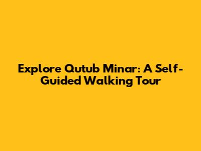 Explore Qutub Minar: A Self-Guided Walking Tour