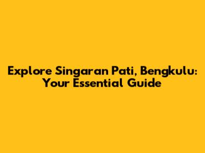 Explore Singaran Pati, Bengkulu: Your Essential Guide