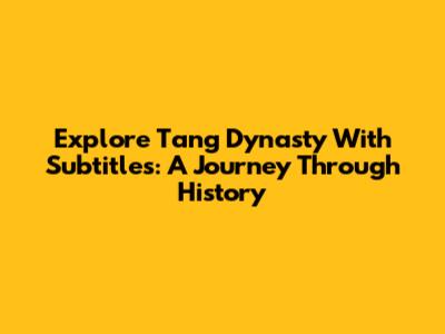 Explore Tang Dynasty With Subtitles: A Journey Through History