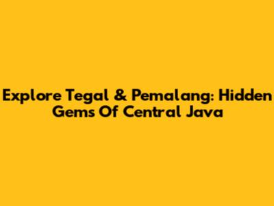 Explore Tegal & Pemalang: Hidden Gems Of Central Java