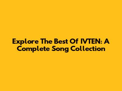 Explore The Best Of IVTEN: A Complete Song Collection