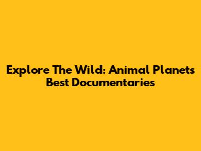 Explore The Wild: Animal Planet's Best Documentaries