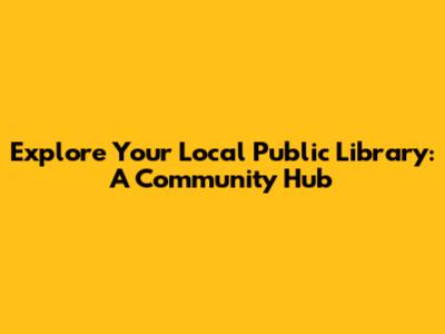 Explore Your Local Public Library: A Community Hub