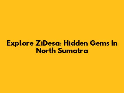 Explore ZiDesa: Hidden Gems In North Sumatra