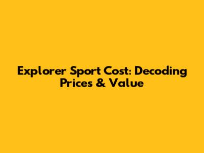 Explorer Sport Cost: Decoding Prices & Value
