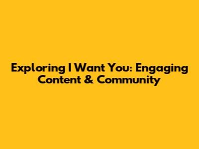 Exploring 'I Want You': Engaging Content & Community