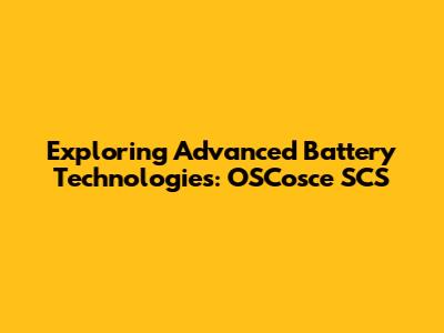 Exploring Advanced Battery Technologies: OSCosce SCS
